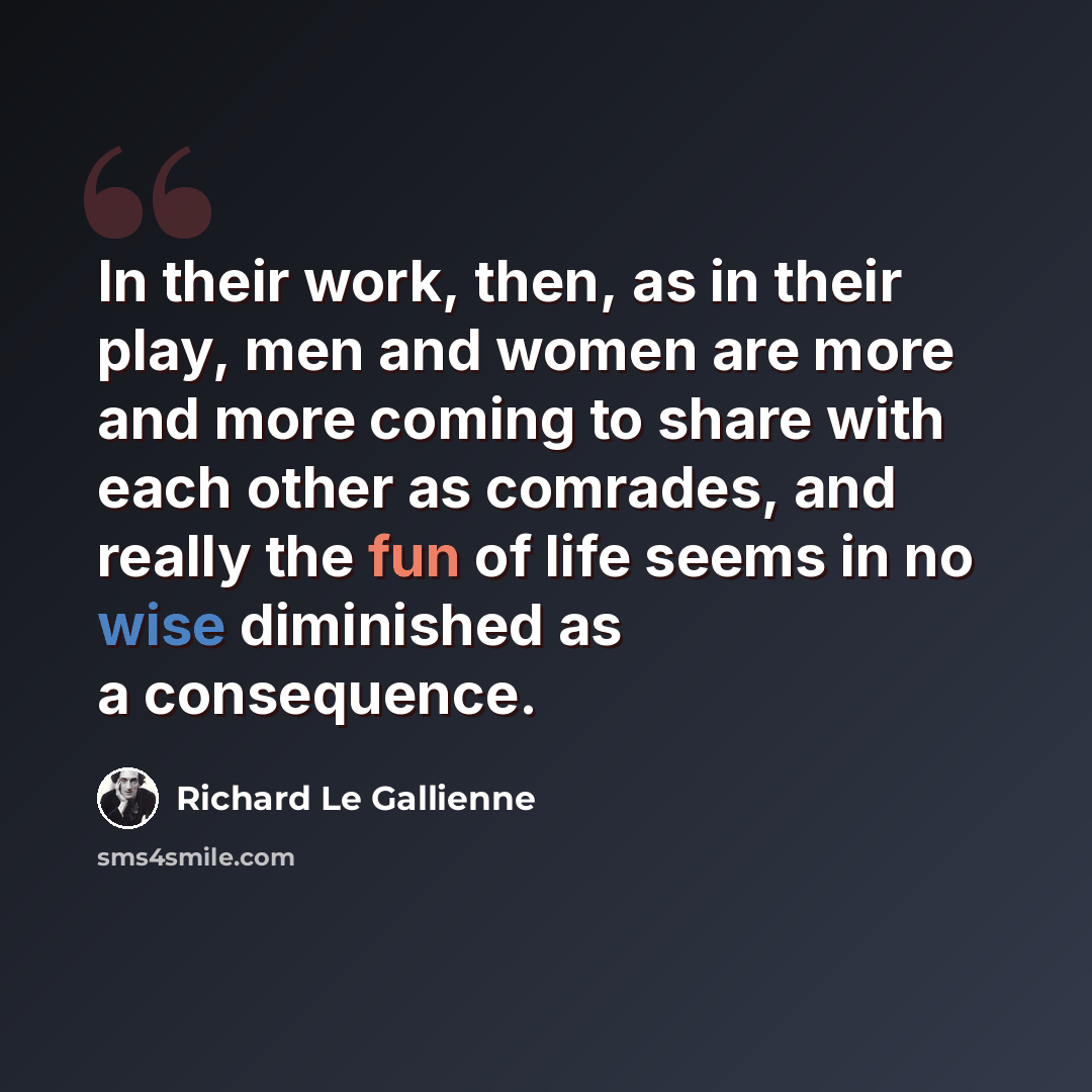 “In their work, then, as in their play, men and women are more and more coming to share with each other as comrades, and really the fun of life seems in no wise diminished as a consequence.” quote by Richard Le Gallienne