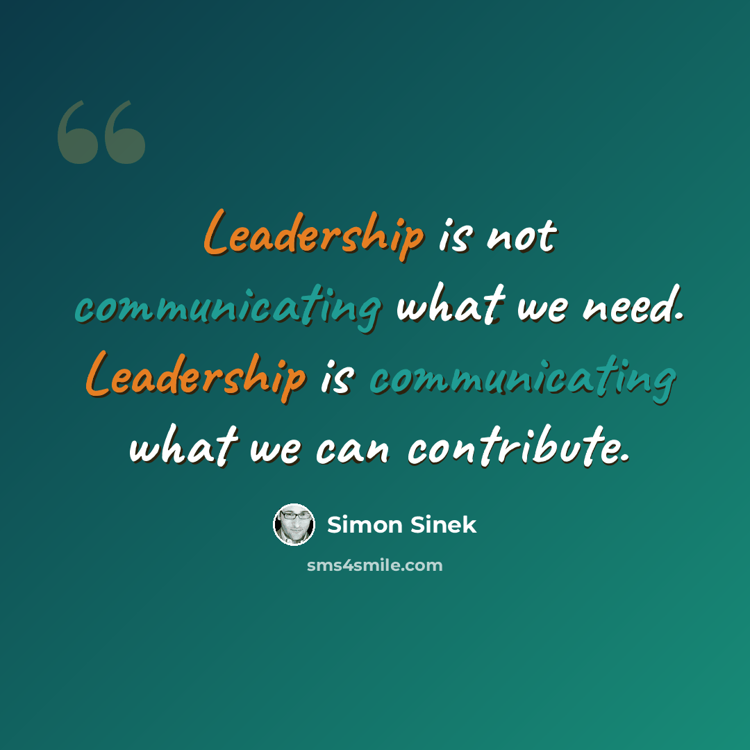 “Leadership is not communicating what we need. Leadership is communicating what we can contribute.” quote by Simon Sinek