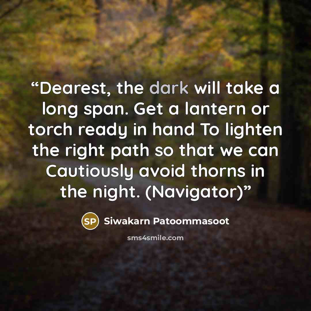 “Dearest, the dark will take a long span. Get a lantern or torch ready in hand To lighten the right path so that we can Cautiously avoid thorns in the night. (Navigator)” quote by Siwakarn Patoommasoot