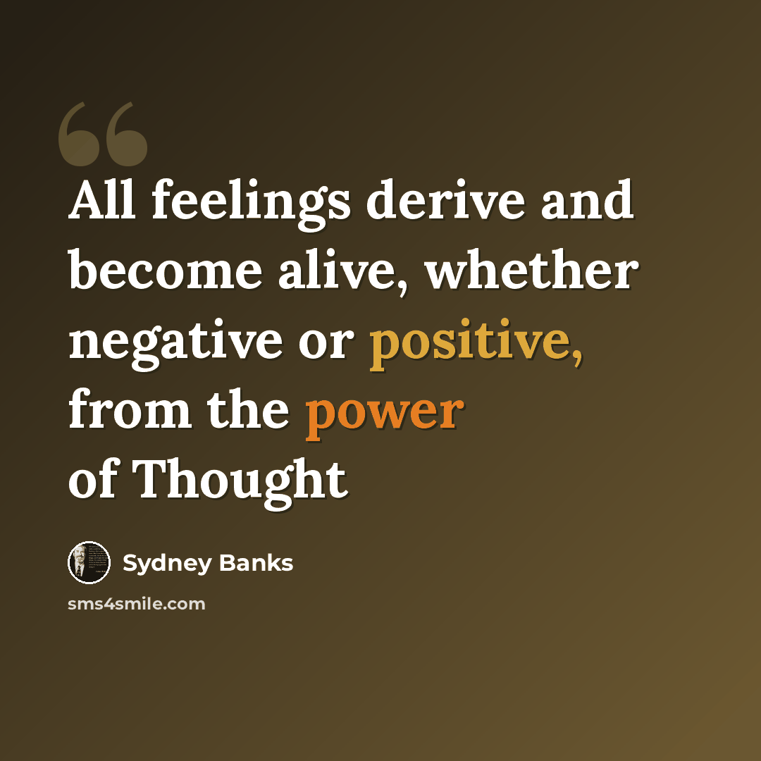 “All feelings derive and become alive, whether negative or positive, from the power of Thought” quote by Sydney Banks