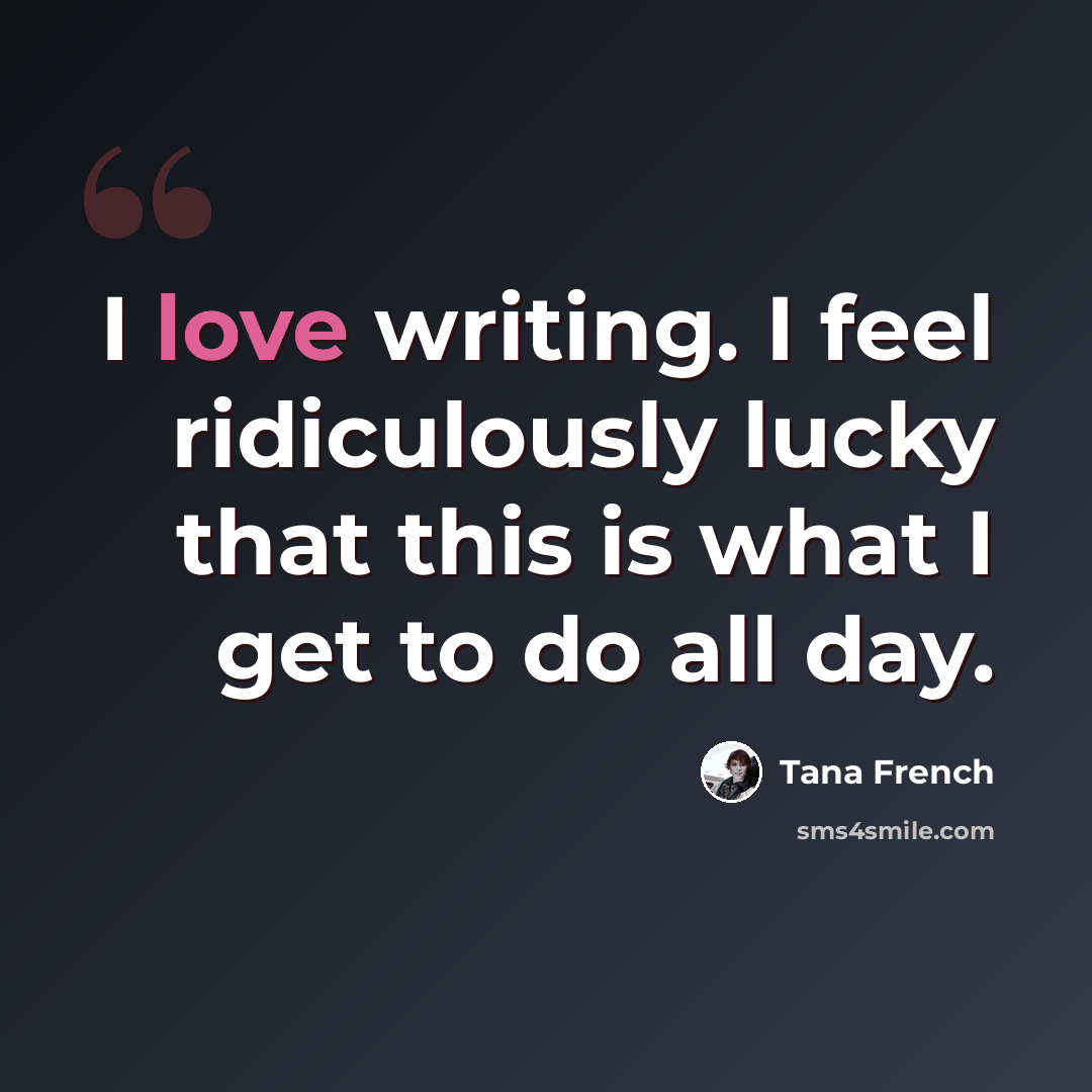 “I love writing. I feel ridiculously lucky that this is what I get to do all day.” quote by Tana French