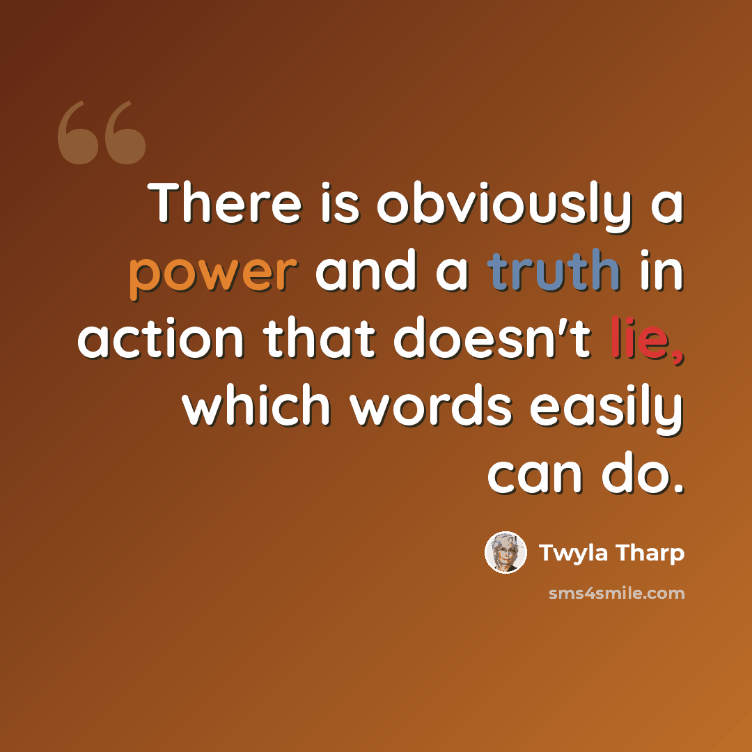 “There is obviously a power and a truth in action that doesn't lie, which words easily can do.” quote by Twyla Tharp