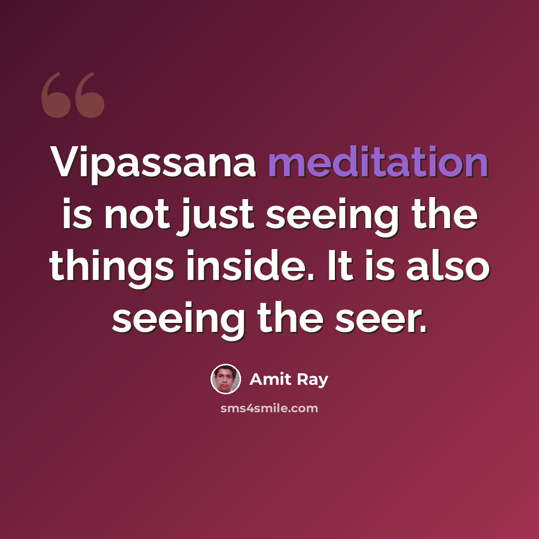 “Vipassana meditation is not just seeing the things inside. It is also seeing the seer.” quote by Amit Ray