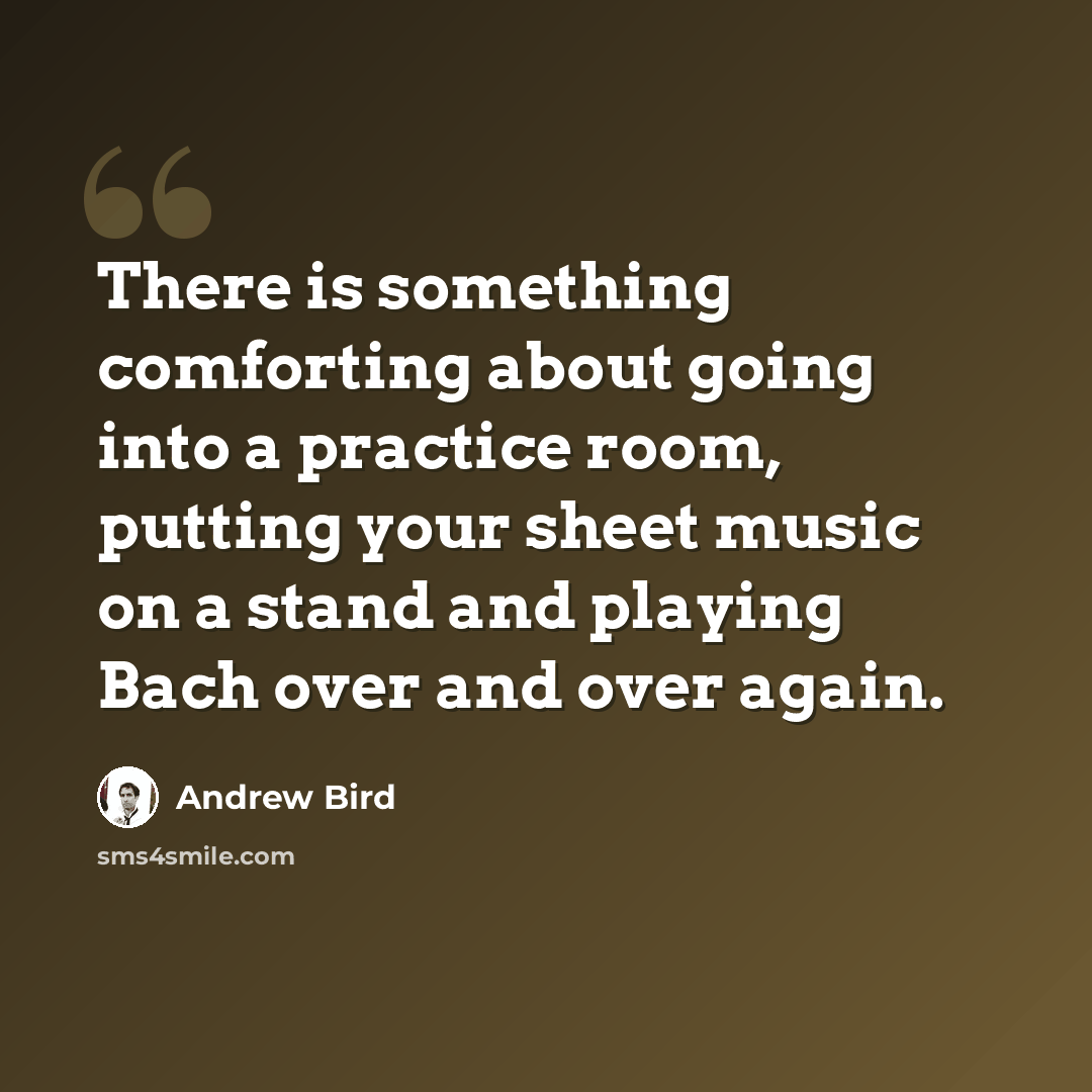 “There is something comforting about going into a practice room, putting your sheet music on a stand and playing Bach over and over again.” quote by Andrew Bird
