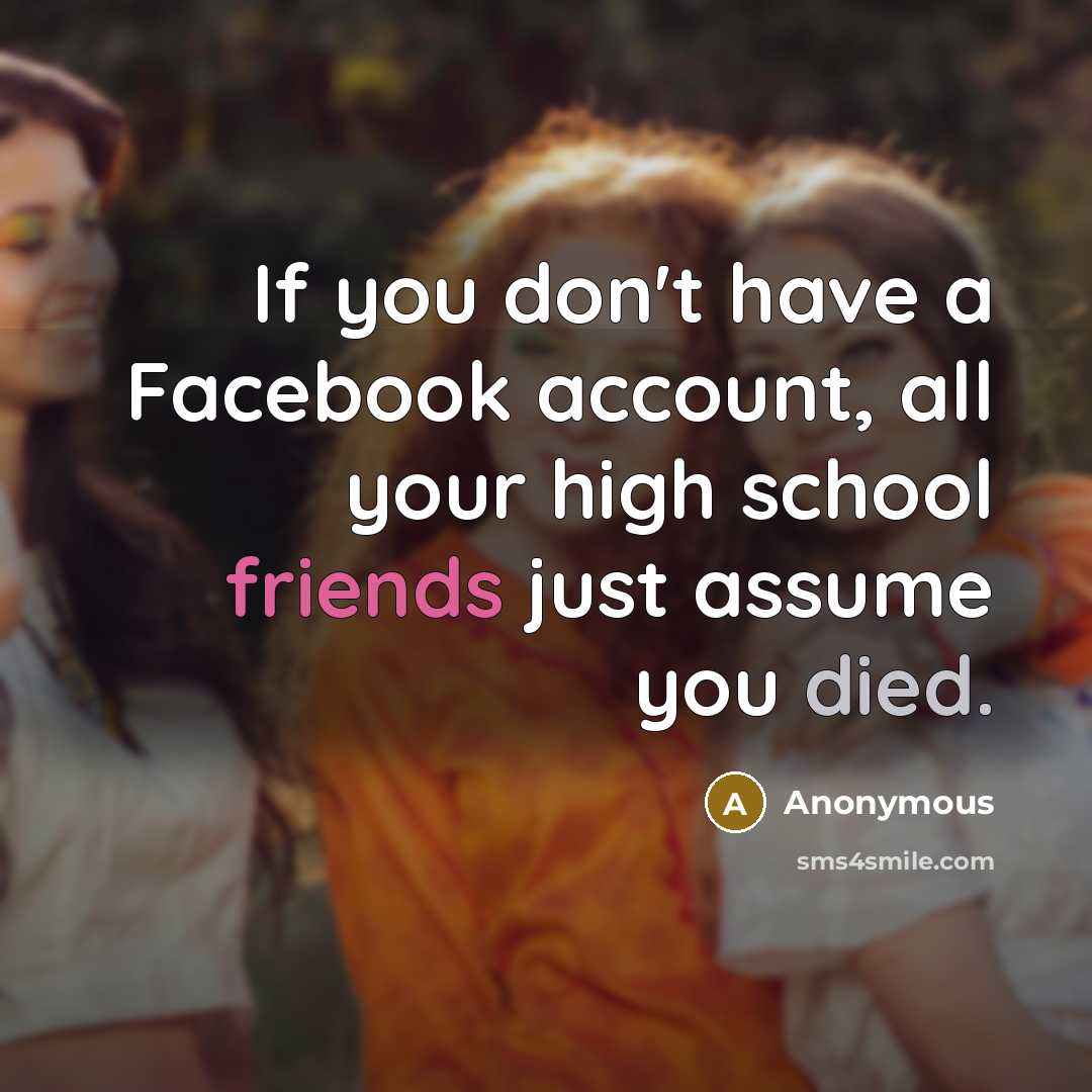 “If you don't have a Facebook account, all your high school friends just assume you died.” quote by Anonymous