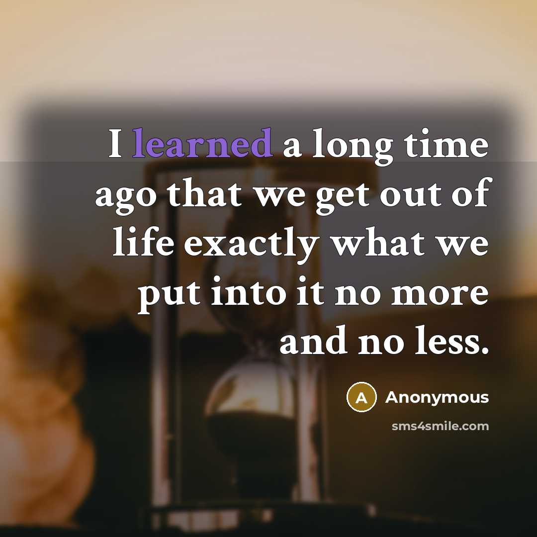 “I learned a long time ago that we get out of life exactly what we put into it no more and no less.” quote by Anonymous
