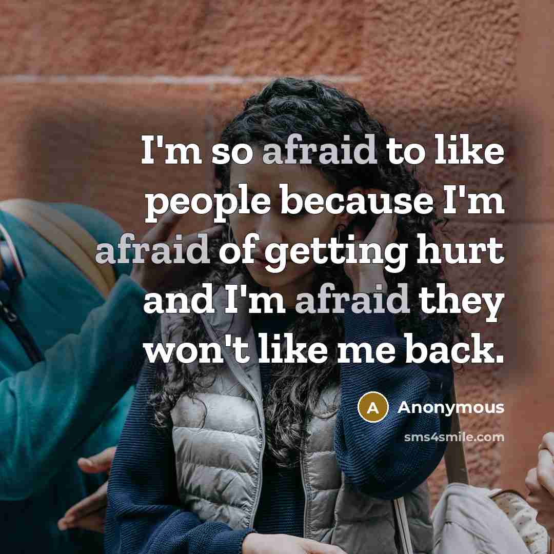 “I'm so afraid to like people because I'm afraid of getting hurt and I'm afraid they won't like me back.” quote by Anonymous
