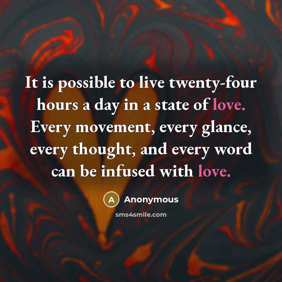 “It is possible to live twenty-four hours a day in a state of love. Every movement, every glance, every thought, and every word can be infused with love.” quote by Anonymous