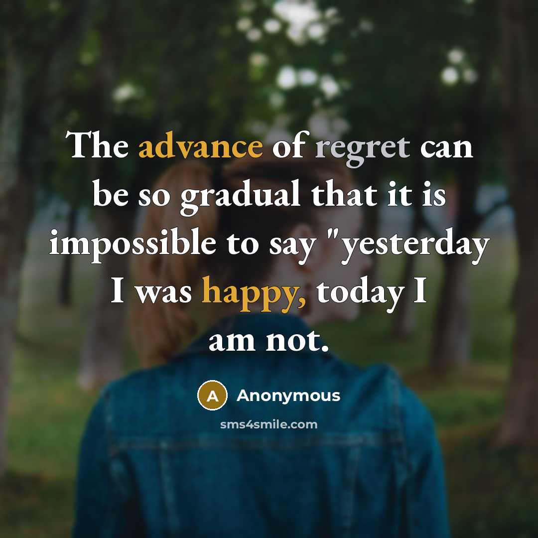 “The advance of regret can be so gradual that it is impossible to say "yesterday I was happy, today I am not.” quote by Anonymous