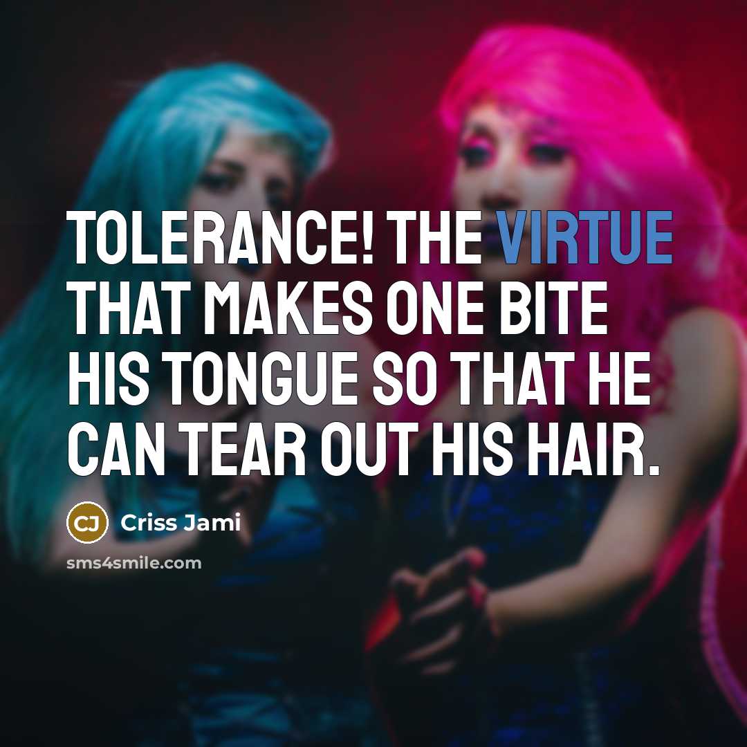 “Tolerance! The virtue that makes one bite his tongue so that he can tear out his hair.” quote by Criss Jami
