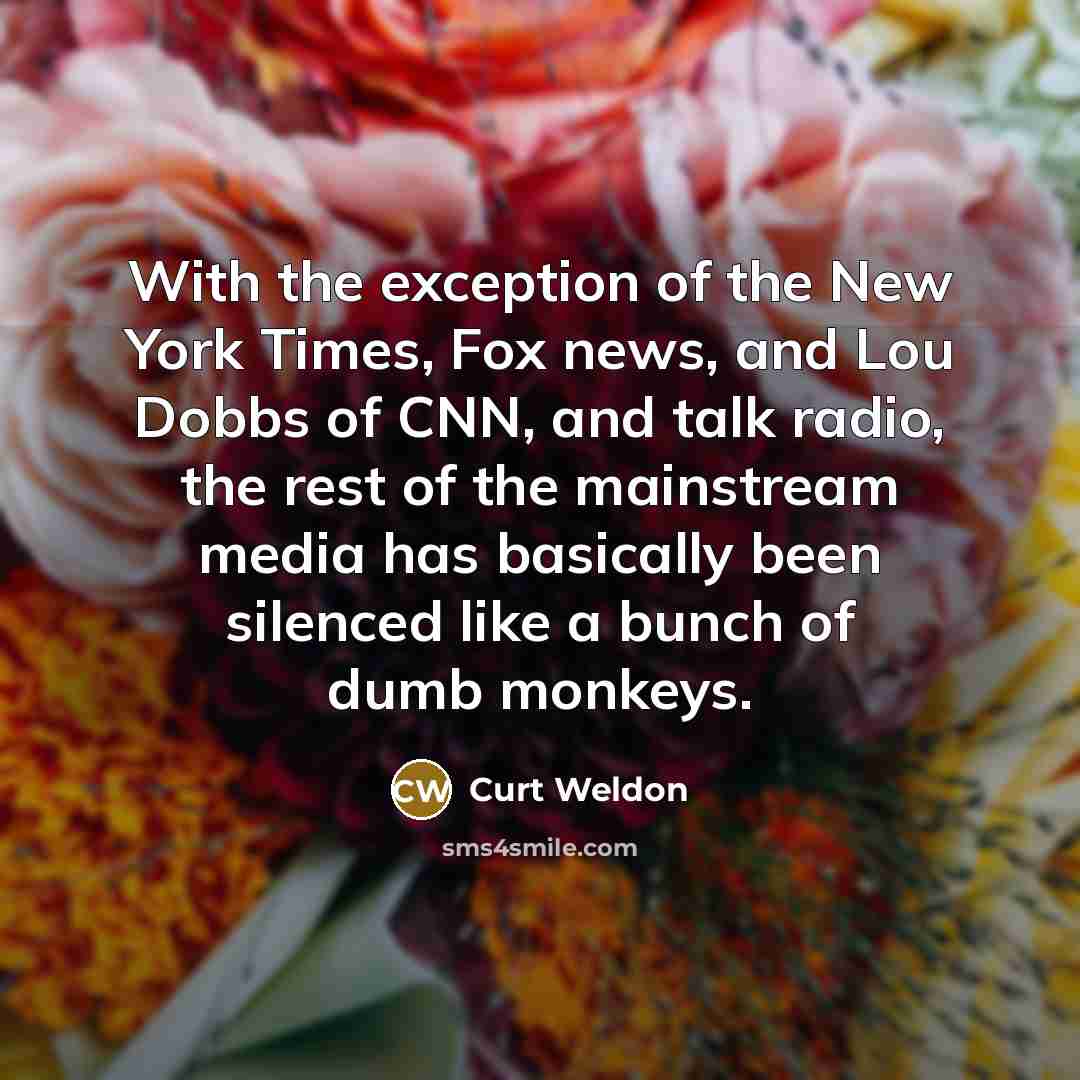 “With the exception of the New York Times, Fox news, and Lou Dobbs of CNN, and talk radio, the rest of the mainstream media has basically been silenced like a bunch of dumb monkeys.” quote by Curt Weldon