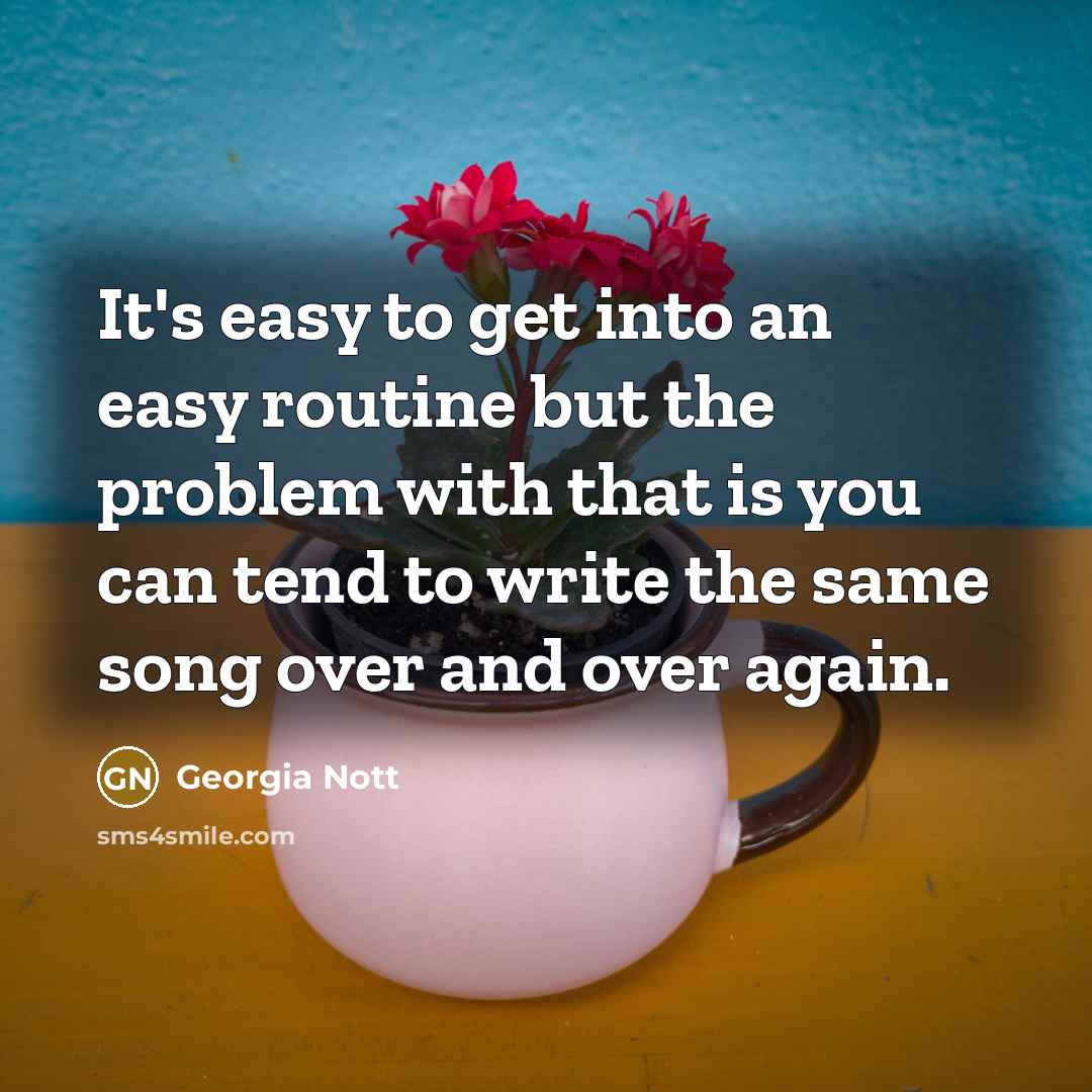 “It's easy to get into an easy routine but the problem with that is you can tend to write the same song over and over again.” quote by Georgia Nott