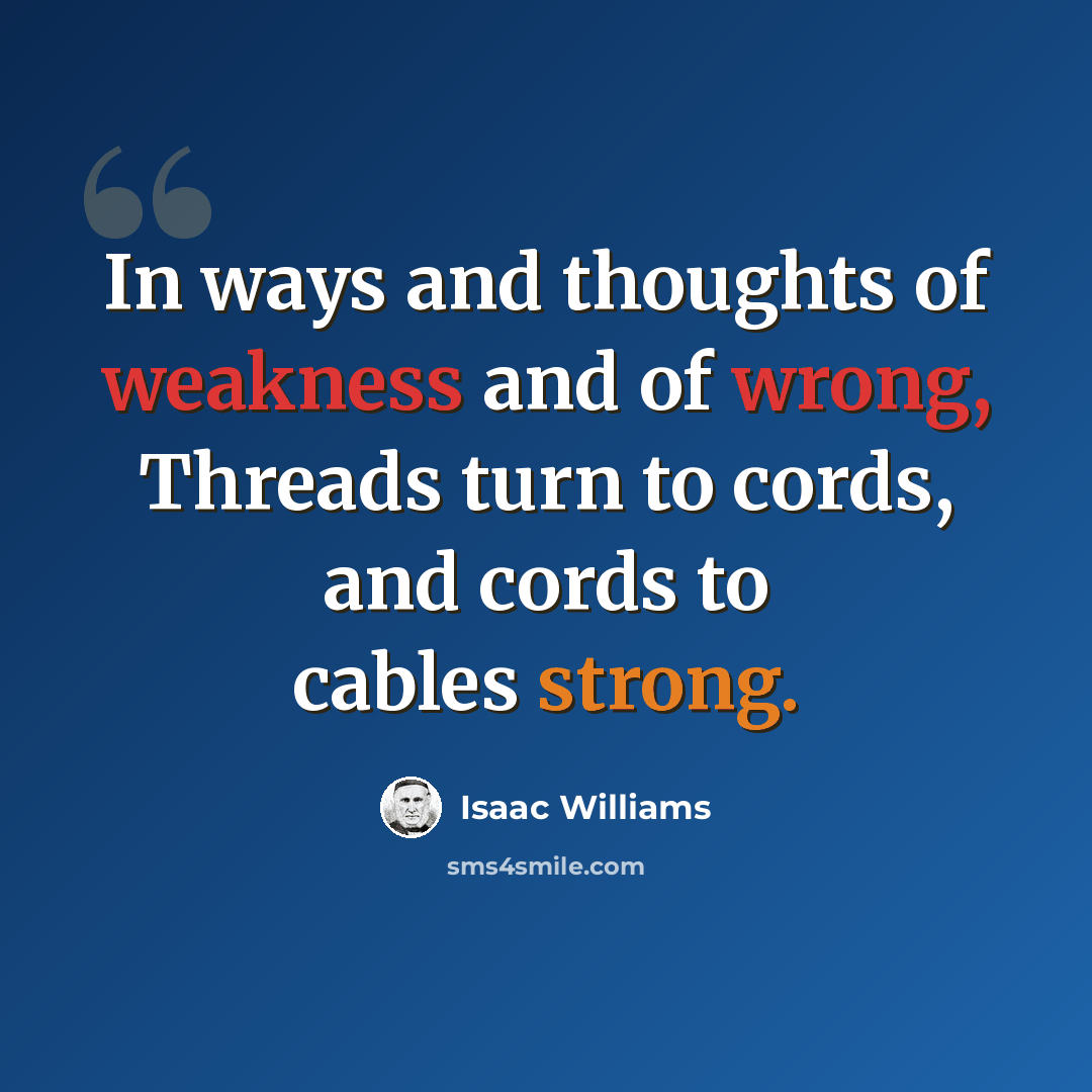 “In ways and thoughts of weakness and of wrong, Threads turn to cords, and cords to cables strong.” quote by Isaac Williams