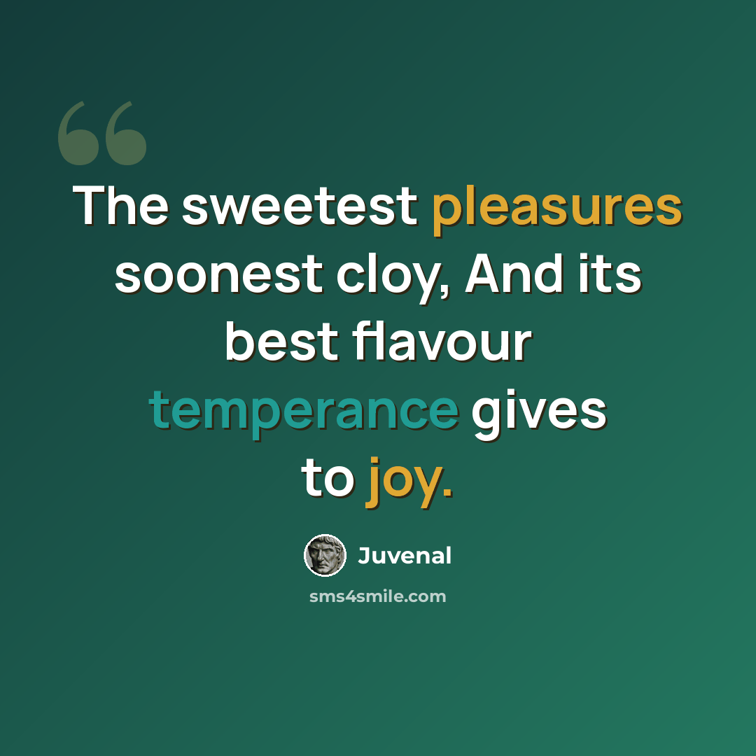 “The sweetest pleasures soonest cloy, And its best flavour temperance gives to joy.” quote by Juvenal