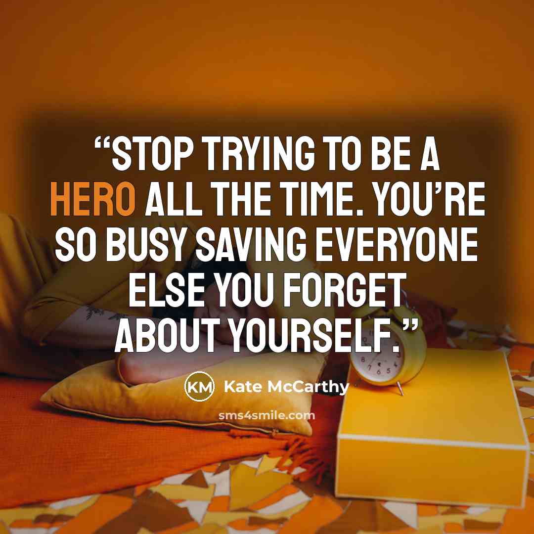 “Stop trying to be a hero all the time. You’re so busy saving everyone else you forget about yourself.” quote by Kate McCarthy