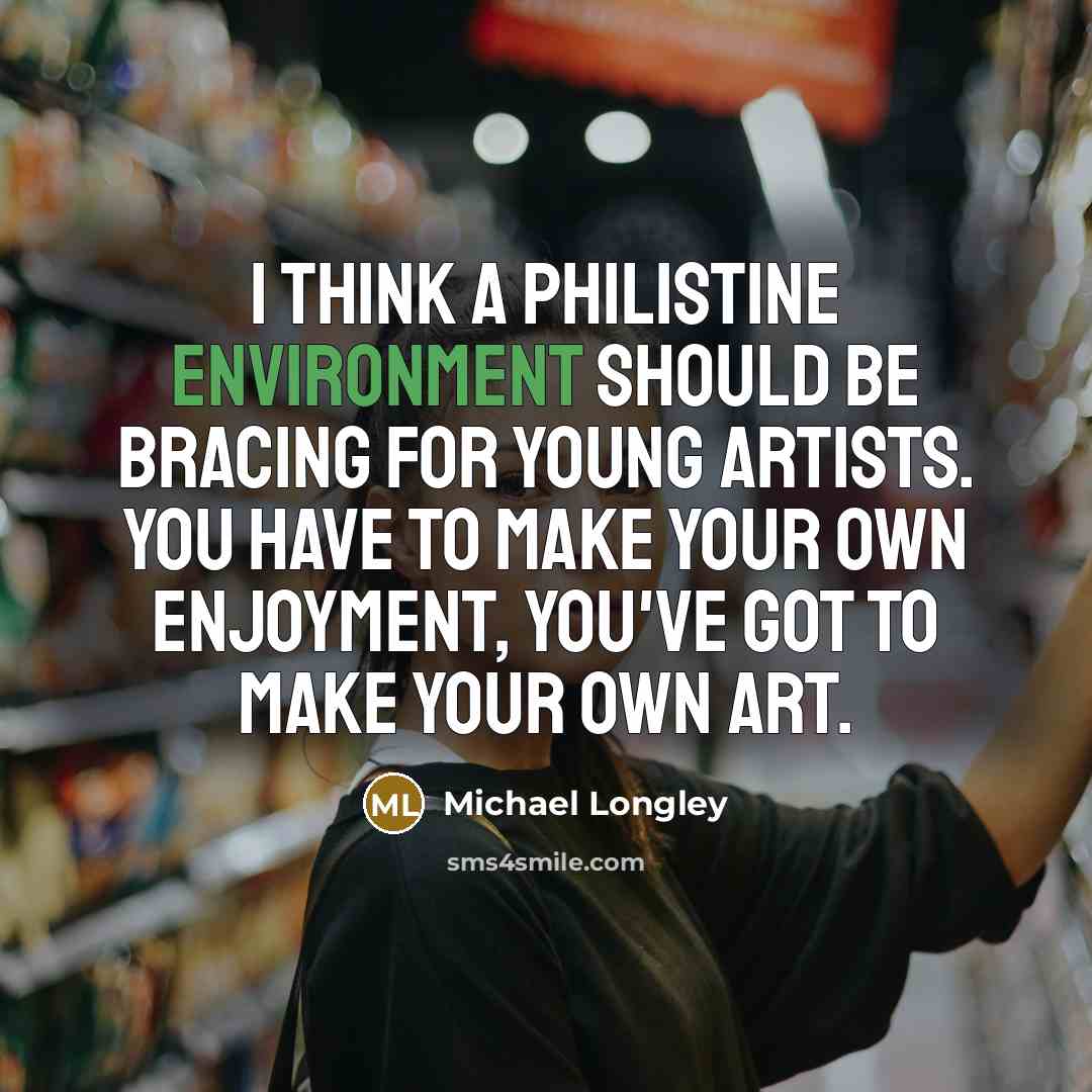 “I think a philistine environment should be bracing for young artists. You have to make your own enjoyment, you've got to make your own art.” quote by Michael Longley