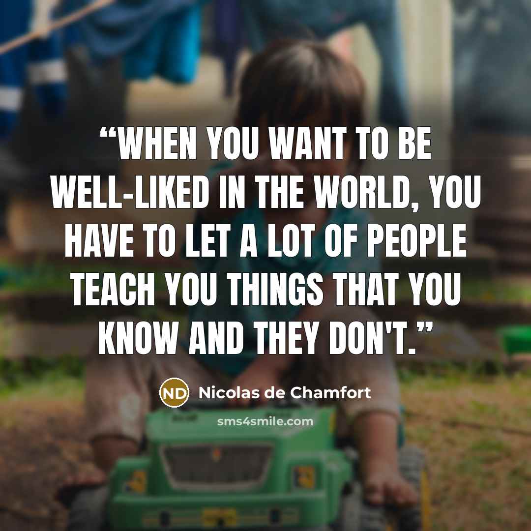 “When you want to be well-liked in the world, you have to let a lot of people teach you things that you know and they don't.” quote by Nicolas de Chamfort