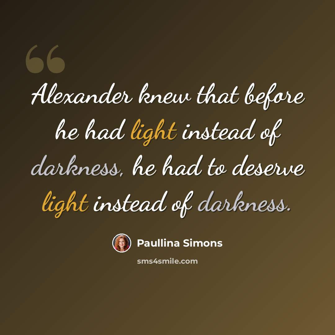 “Alexander knew that before he had light instead of darkness, he had to deserve light instead of darkness.” quote by Paullina Simons
