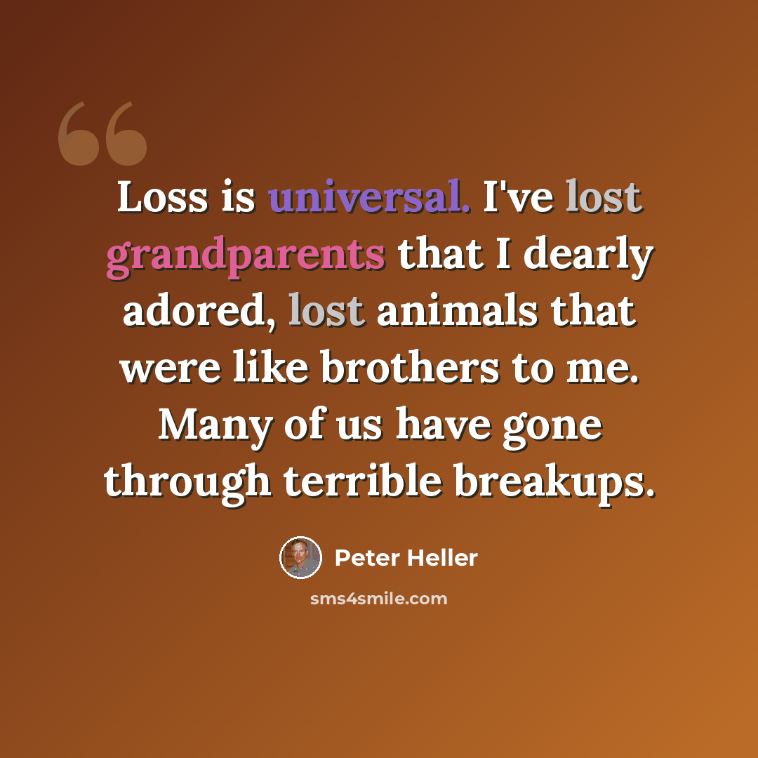 “Loss is universal. I've lost grandparents that I dearly adored, lost animals that were like brothers to me. Many of us have gone through terrible breakups.” quote by Peter Heller