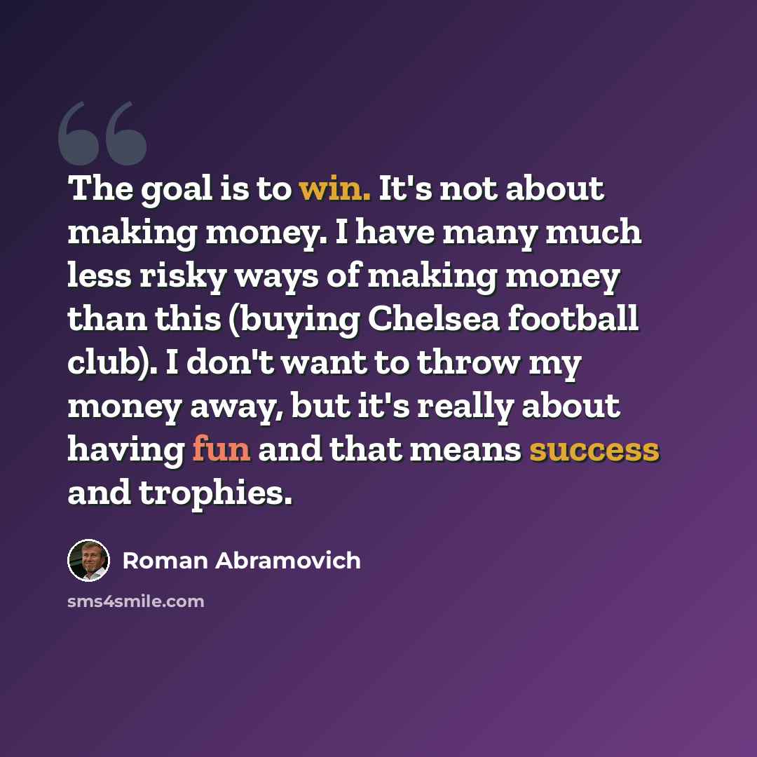 “The goal is to win. It's not about making money. I have many much less risky ways of making money than this (buying Chelsea football club). I don't want to throw my money away, but it's really about having fun and that means success and trophies.” quote by Roman Abramovich