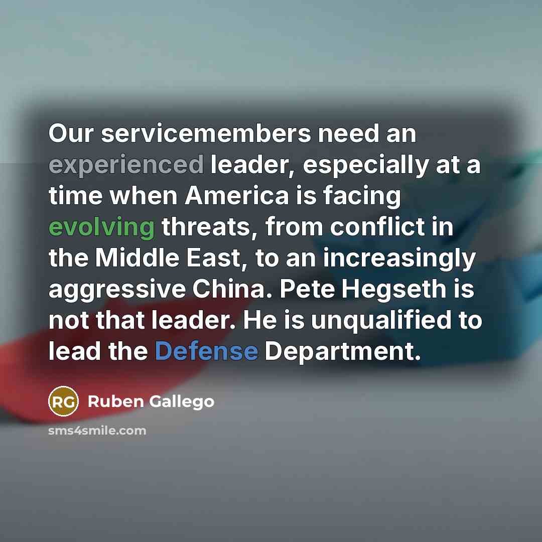 “Our servicemembers need an experienced leader, especially at a time when America is facing evolving threats, from conflict in the Middle East, to an increasingly aggressive China. Pete Hegseth is not that leader. He is unqualified to lead the Defense Department.” quote by Ruben Gallego