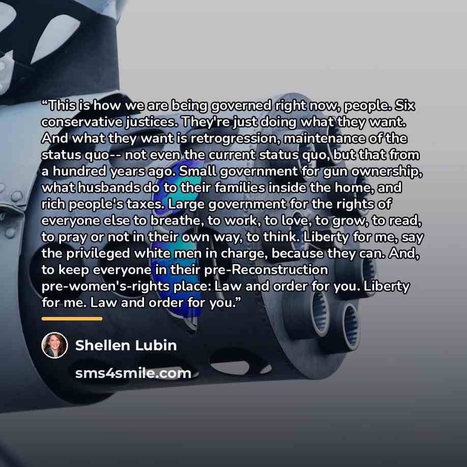 “This is how we are being governed right now, people. Six conservative justices. They're just doing what they want. And what they want is retrogression, maintenance of the status quo-- not even the current status quo, but that from a hundred years ago. Small government for gun ownership, what…” quote by Shellen Lubin