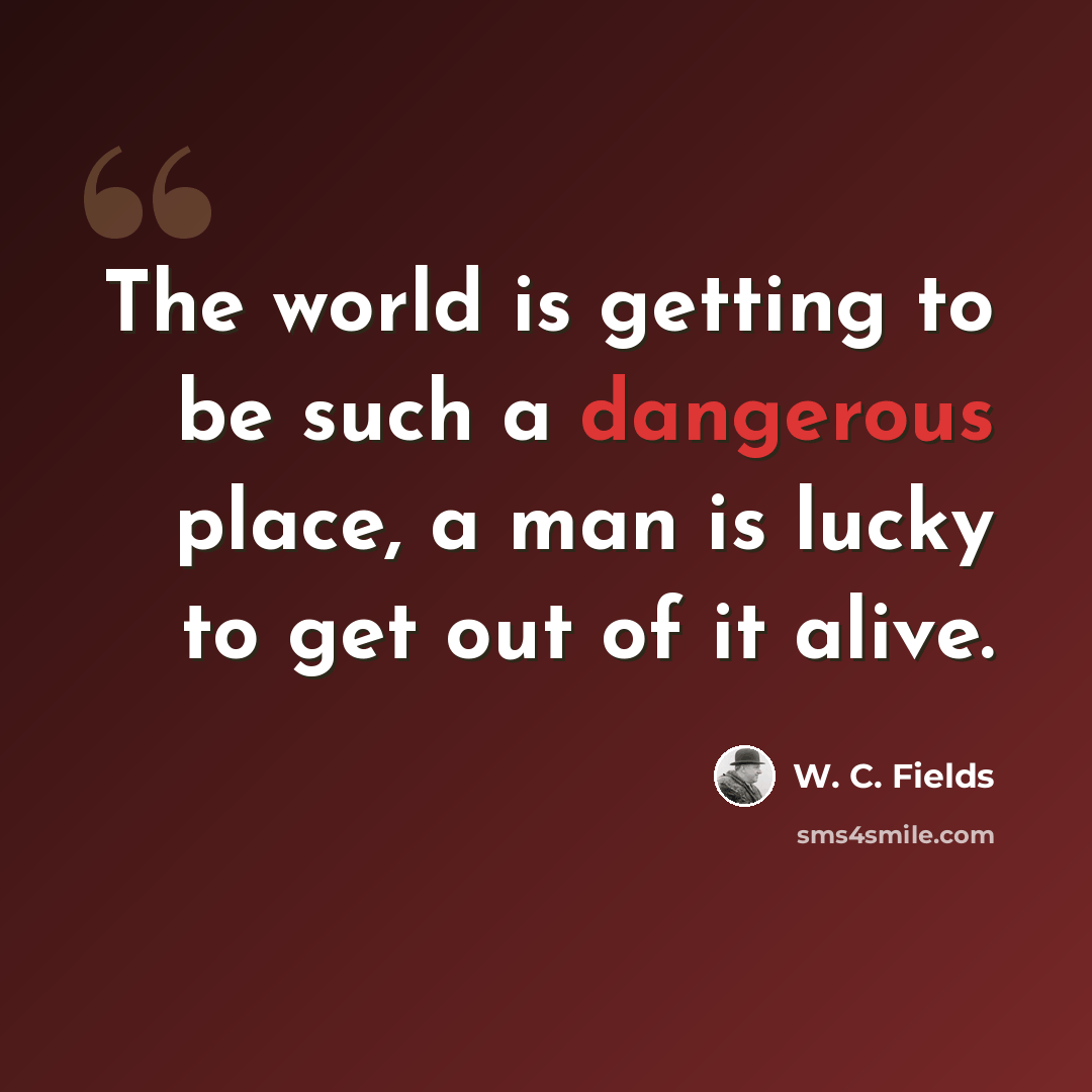 “The world is getting to be such a dangerous place, a man is lucky to get out of it alive.” quote by W. C. Fields