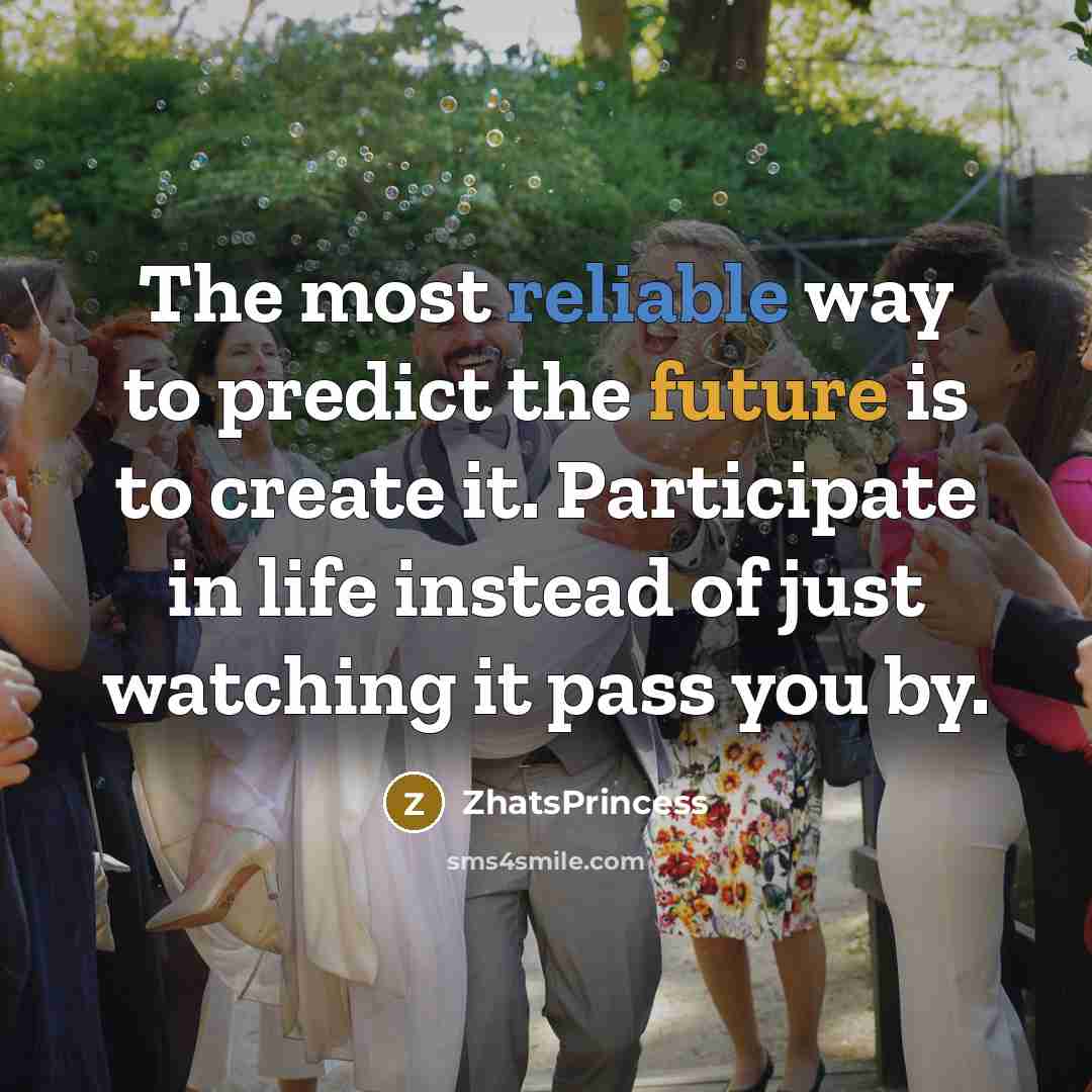 “The most reliable way to predict the future is to create it. Participate in life instead of just watching it pass you by.” quote by ZhatsPrincess