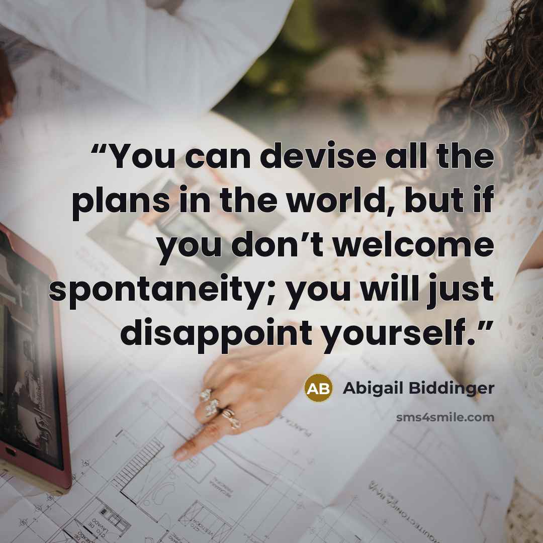 “You can devise all the plans in the world, but if you don’t welcome spontaneity; you will just disappoint yourself.” quote by Abigail Biddinger