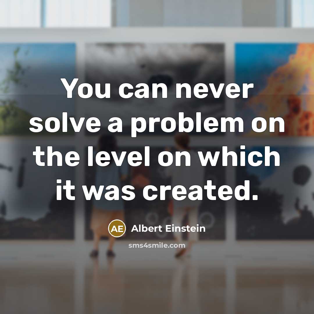 “You can never solve a problem on the level on which it was created.” quote by Albert Einstein