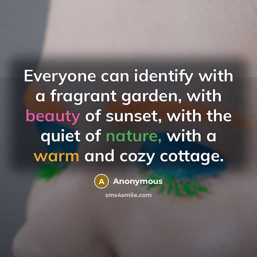 “Everyone can identify with a fragrant garden, with beauty of sunset, with the quiet of nature, with a warm and cozy cottage.” quote by Anonymous