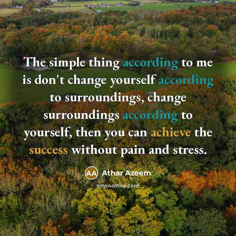 “The simple thing according to me is don't change yourself according to surroundings, change surroundings according to yourself, then you can achieve the success without pain and stress.” quote by Athar Azeem