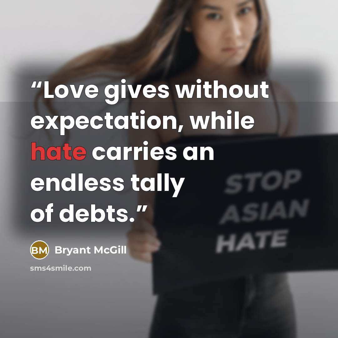 “Love gives without expectation, while hate carries an endless tally of debts.” quote by Bryant McGill
