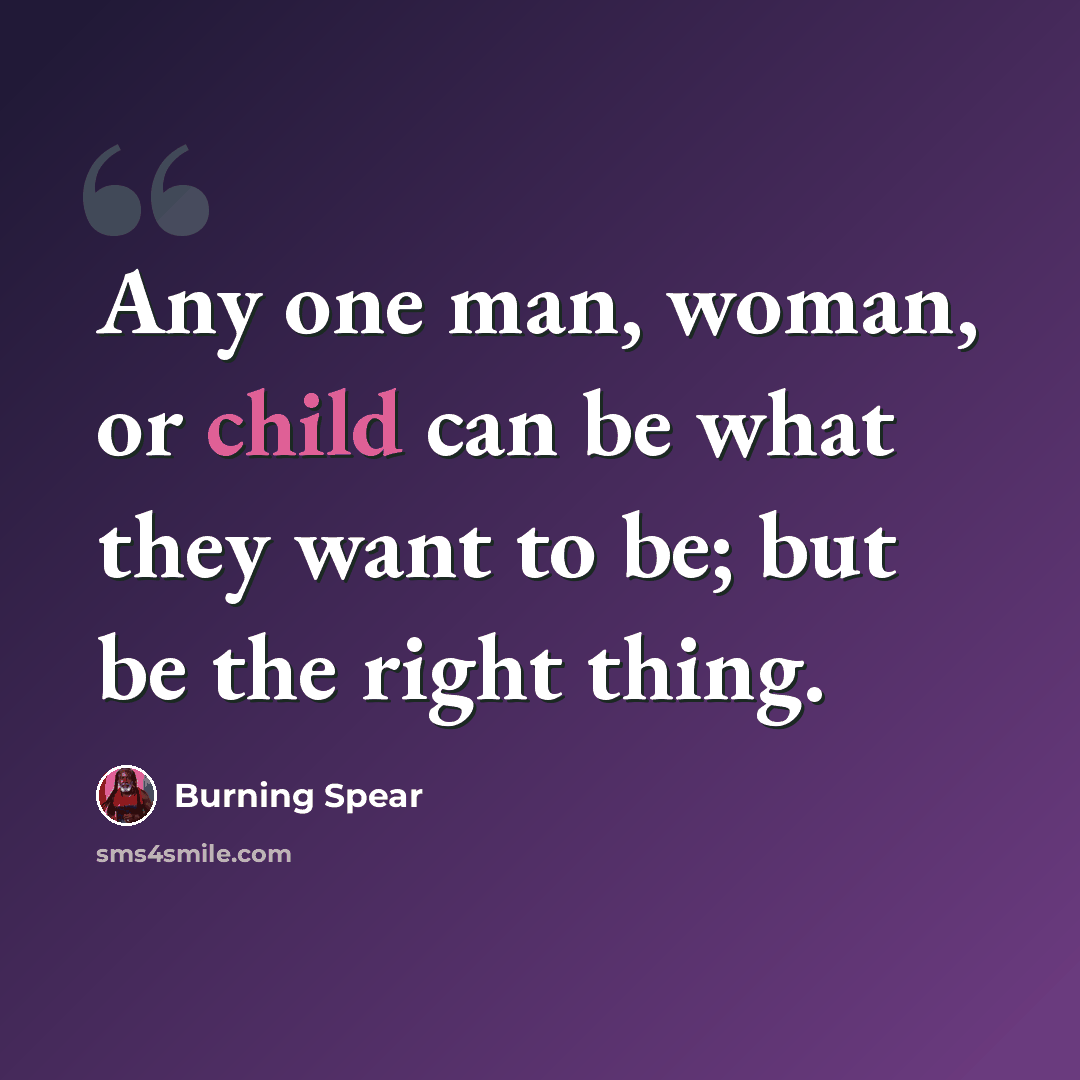 “Any one man, woman, or child can be what they want to be; but be the right thing.” quote by Burning Spear