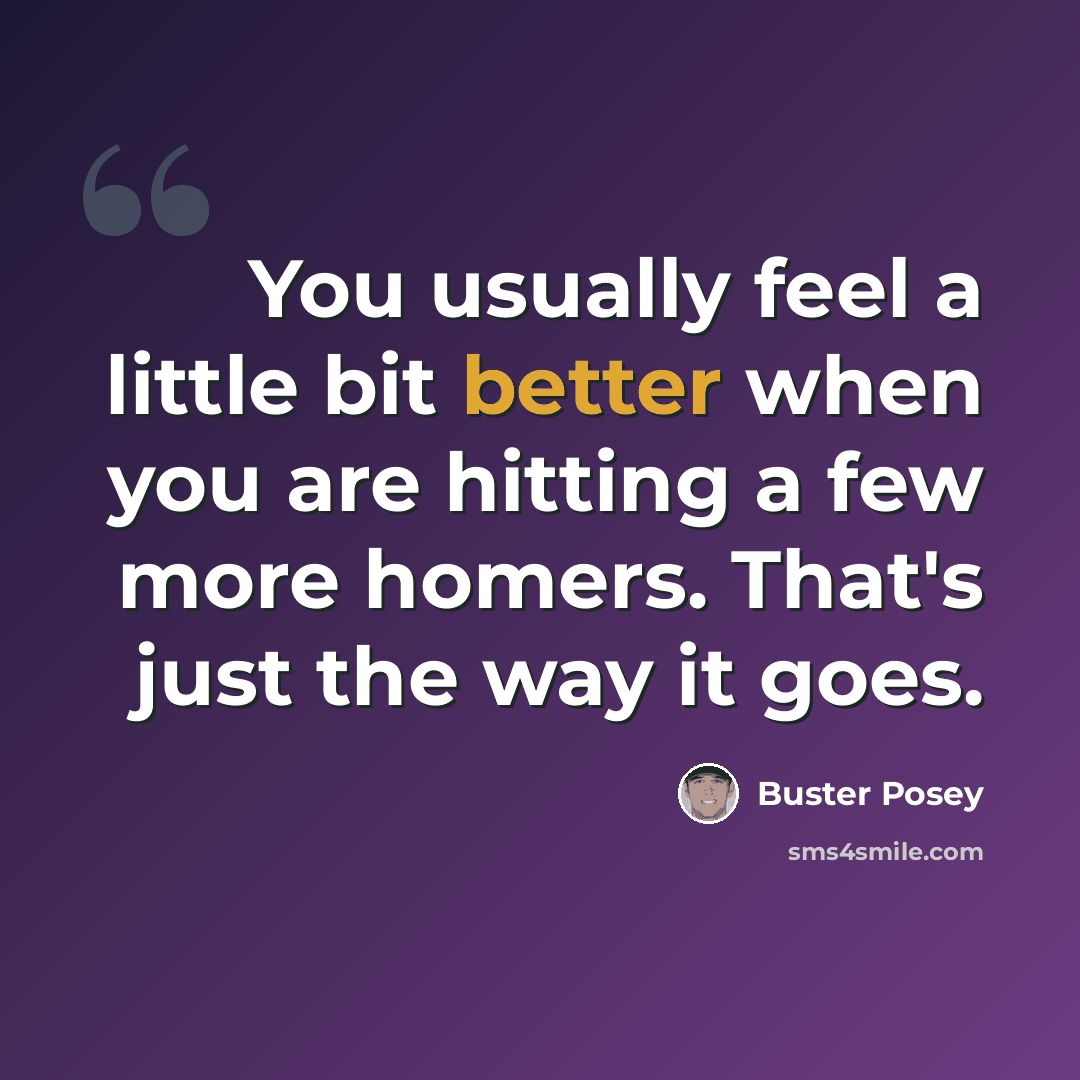 “You usually feel a little bit better when you are hitting a few more homers. That's just the way it goes.” quote by Buster Posey