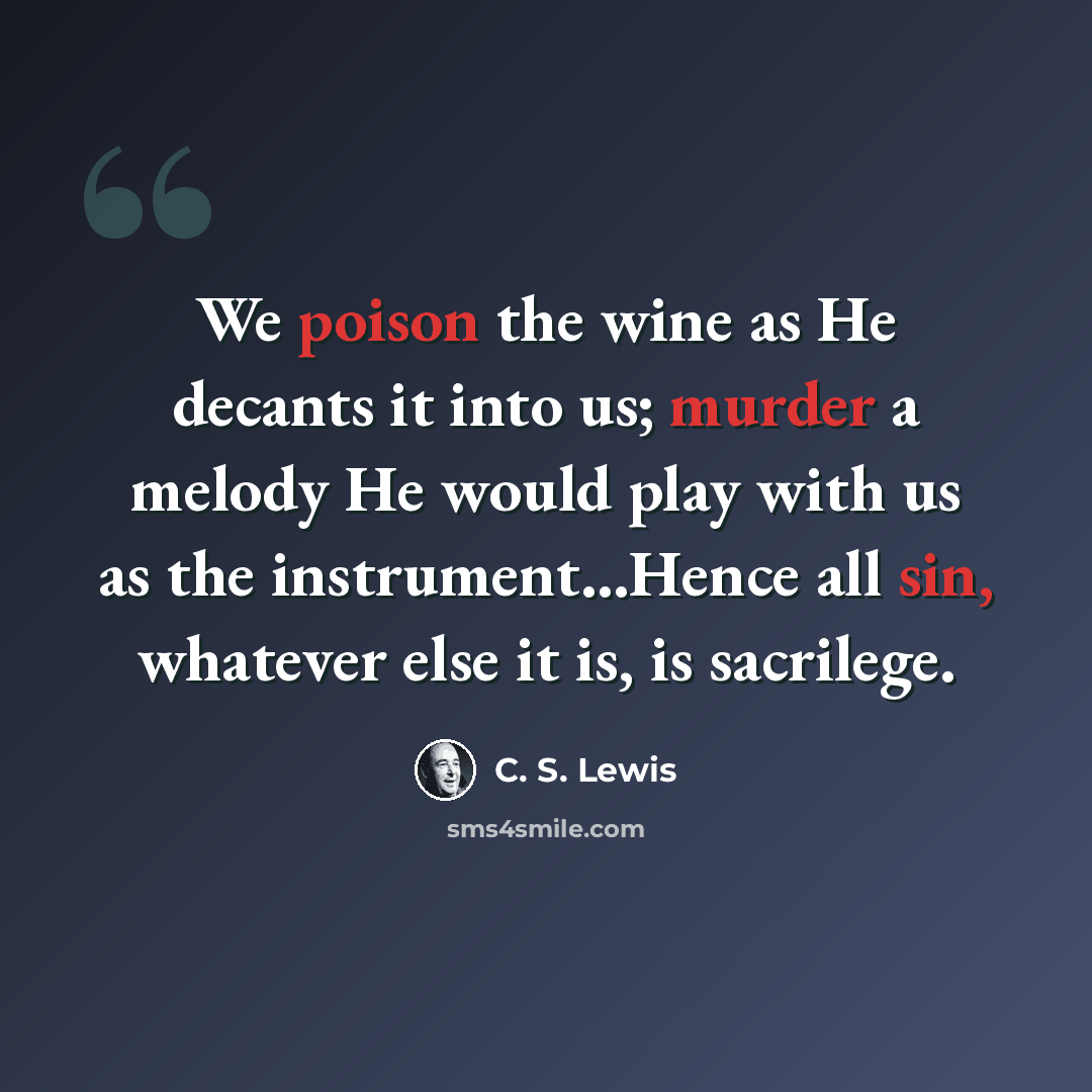 “We poison the wine as He decants it into us; murder a melody He would play with us as the instrument...Hence all sin, whatever else it is, is sacrilege.” quote by C. S. Lewis
