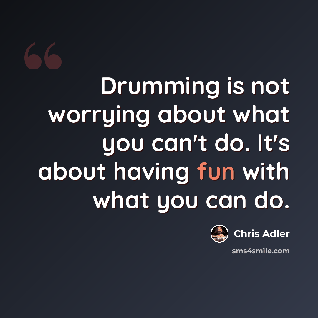 “Drumming is not worrying about what you can't do. It's about having fun with what you can do.” quote by Chris Adler