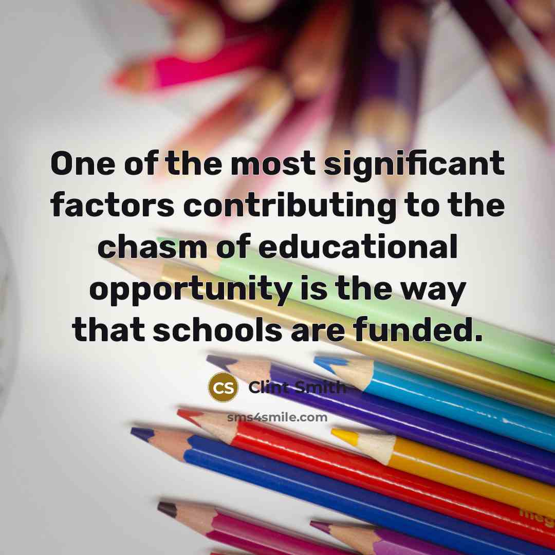 “One of the most significant factors contributing to the chasm of educational opportunity is the way that schools are funded.” quote by Clint Smith