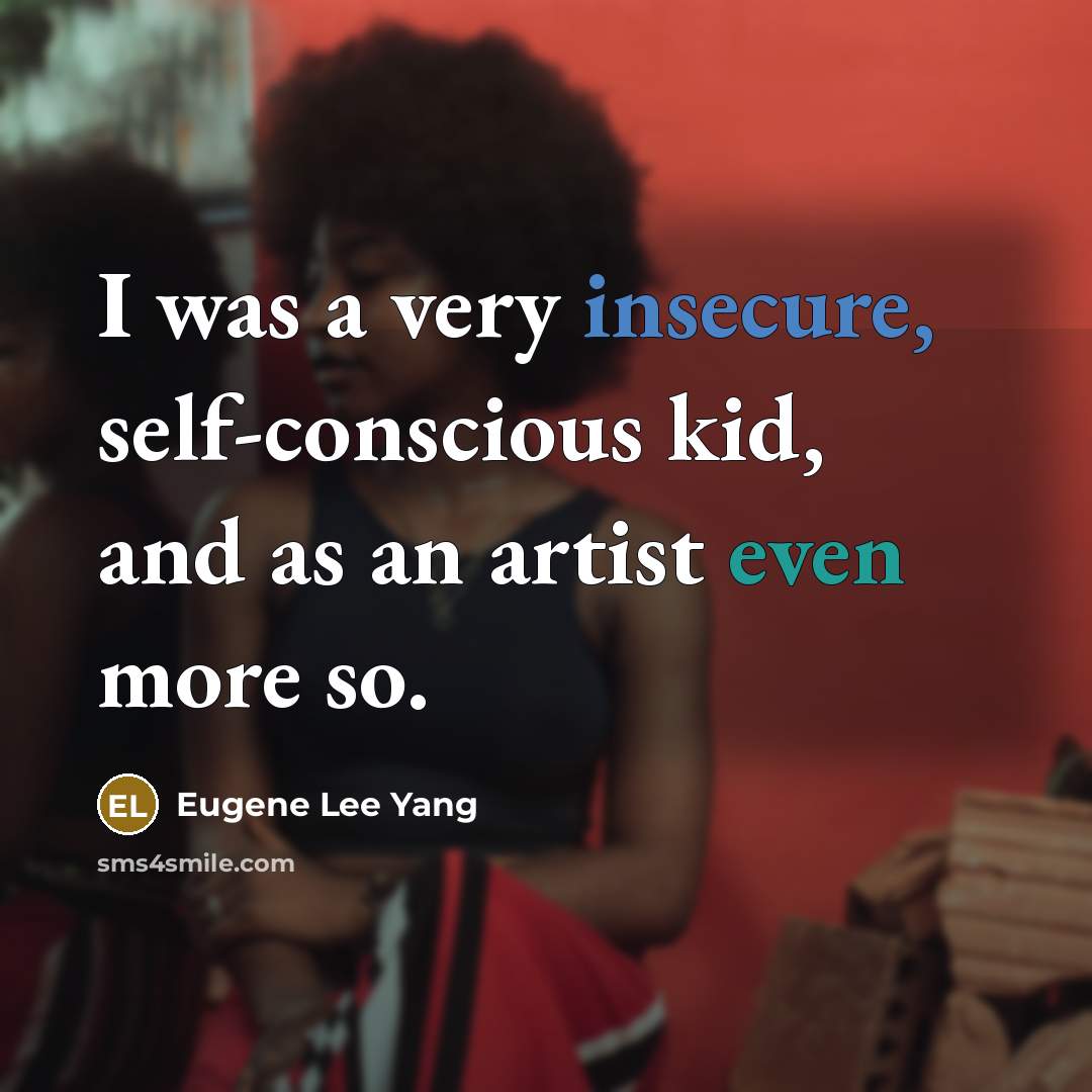 “I was a very insecure, self-conscious kid, and as an artist even more so.” quote by Eugene Lee Yang