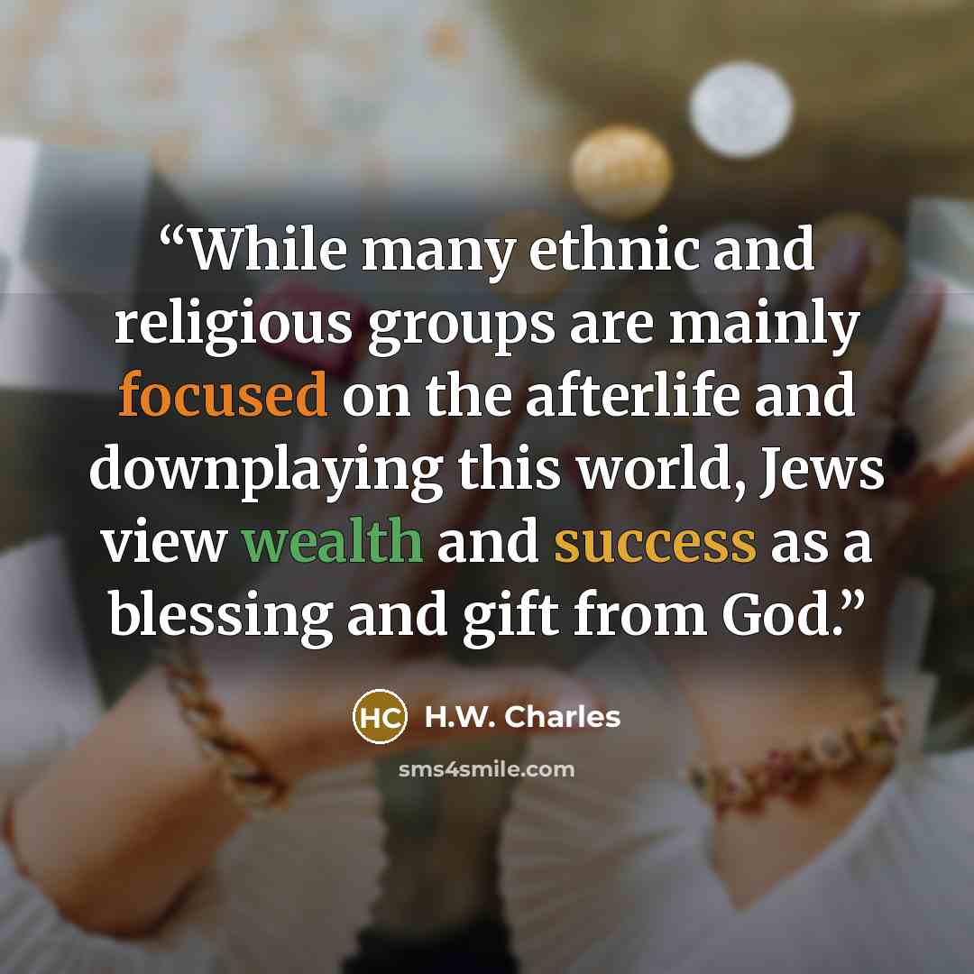 “While many ethnic and religious groups are mainly focused on the afterlife and downplaying this world, Jews view wealth and success as a blessing and gift from God.” quote by H.W. Charles