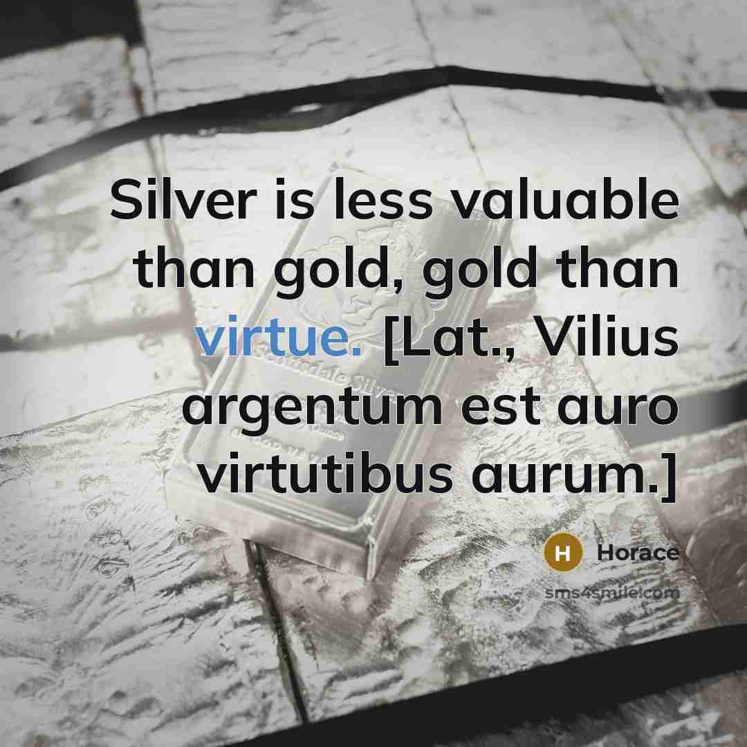 “Silver is less valuable than gold, gold than virtue. [Lat., Vilius argentum est auro virtutibus aurum.]” quote by Horace