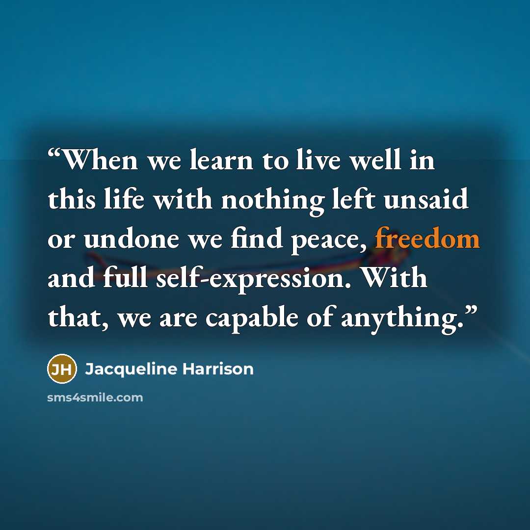 “When we learn to live well in this life with nothing left unsaid or undone we find peace, freedom and full self-expression. With that, we are capable of anything.” quote by Jacqueline Harrison