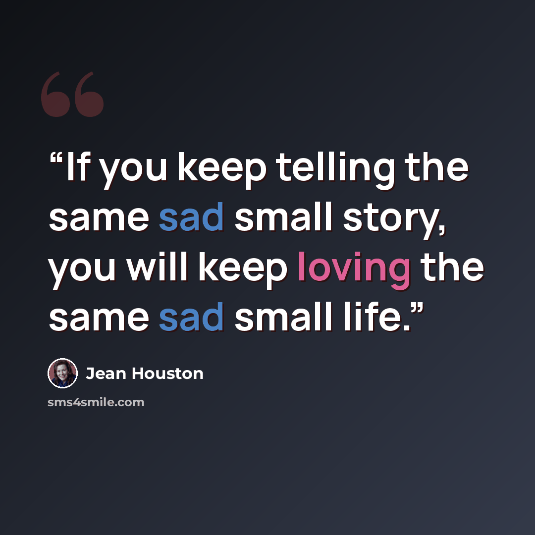 “If you keep telling the same sad small story, you will keep loving the same sad small life.” quote by Jean Houston