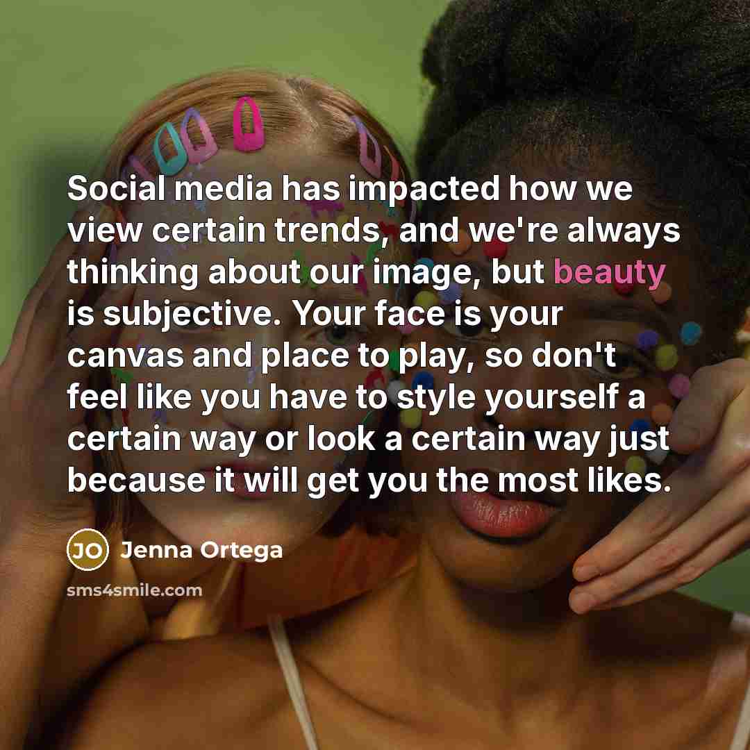 “Social media has impacted how we view certain trends, and we're always thinking about our image, but beauty is subjective. Your face is your canvas and place to play, so don't feel like you have to style yourself a certain way or look a certain way just because it will get you the most likes.” quote by Jenna Ortega