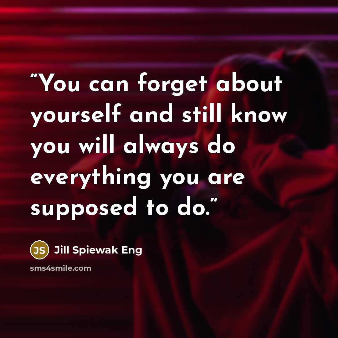 “You can forget about yourself and still know you will always do everything you are supposed to do.” quote by Jill Spiewak Eng
