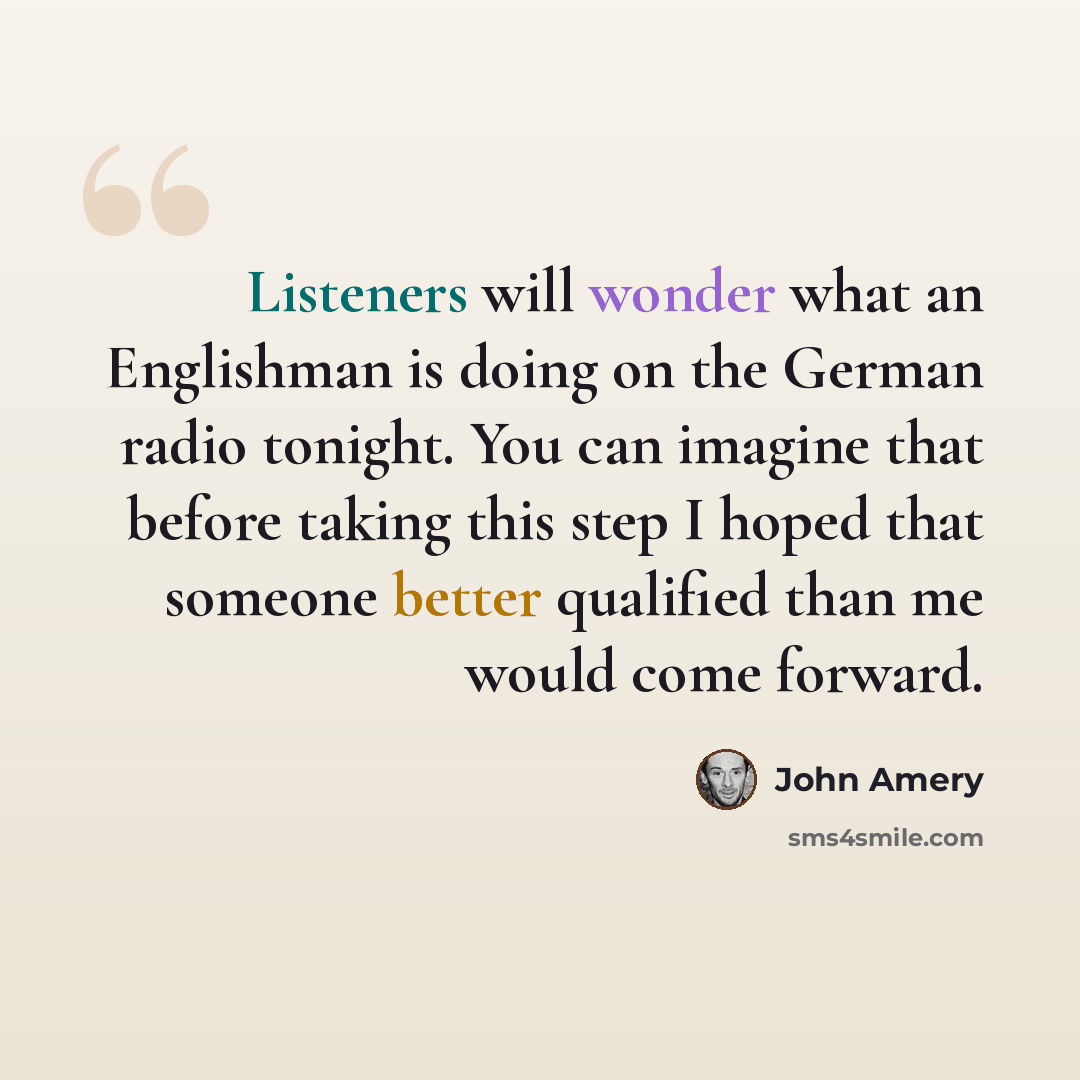 “Listeners will wonder what an Englishman is doing on the German radio tonight. You can imagine that before taking this step I hoped that someone better qualified than me would come forward.” quote by John Amery