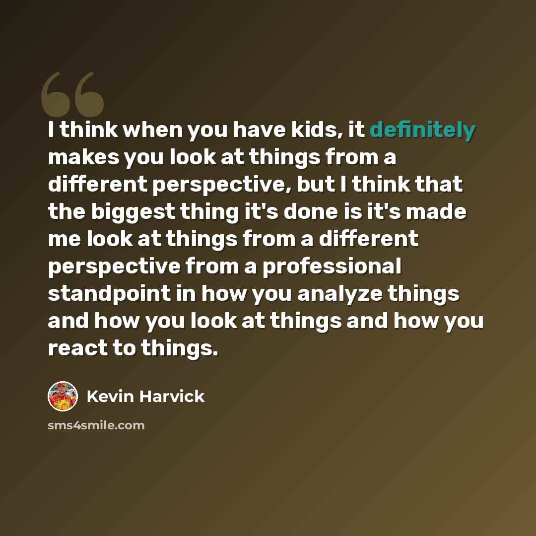 “I think when you have kids, it definitely makes you look at things from a different perspective, but I think that the biggest thing it's done is it's made me look at things from a different perspective from a professional standpoint in how you analyze things and how you look at things and how you…” quote by Kevin Harvick