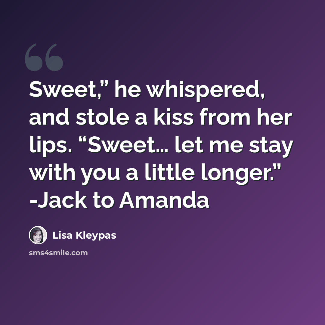 “Sweet,” he whispered, and stole a kiss from her lips. “Sweet… let me stay with you a little longer.” -Jack to Amanda” quote by Lisa Kleypas