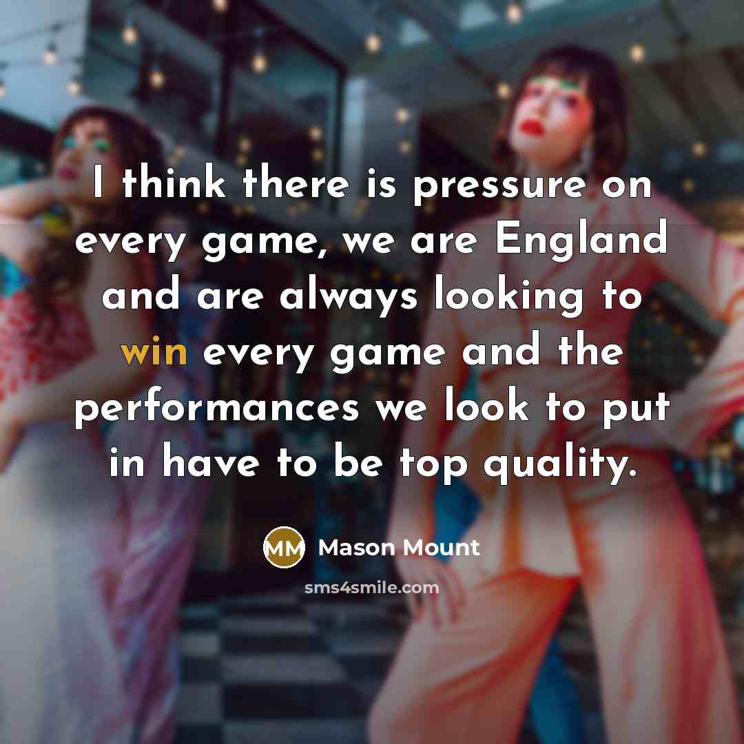 “I think there is pressure on every game, we are England and are always looking to win every game and the performances we look to put in have to be top quality.” quote by Mason Mount