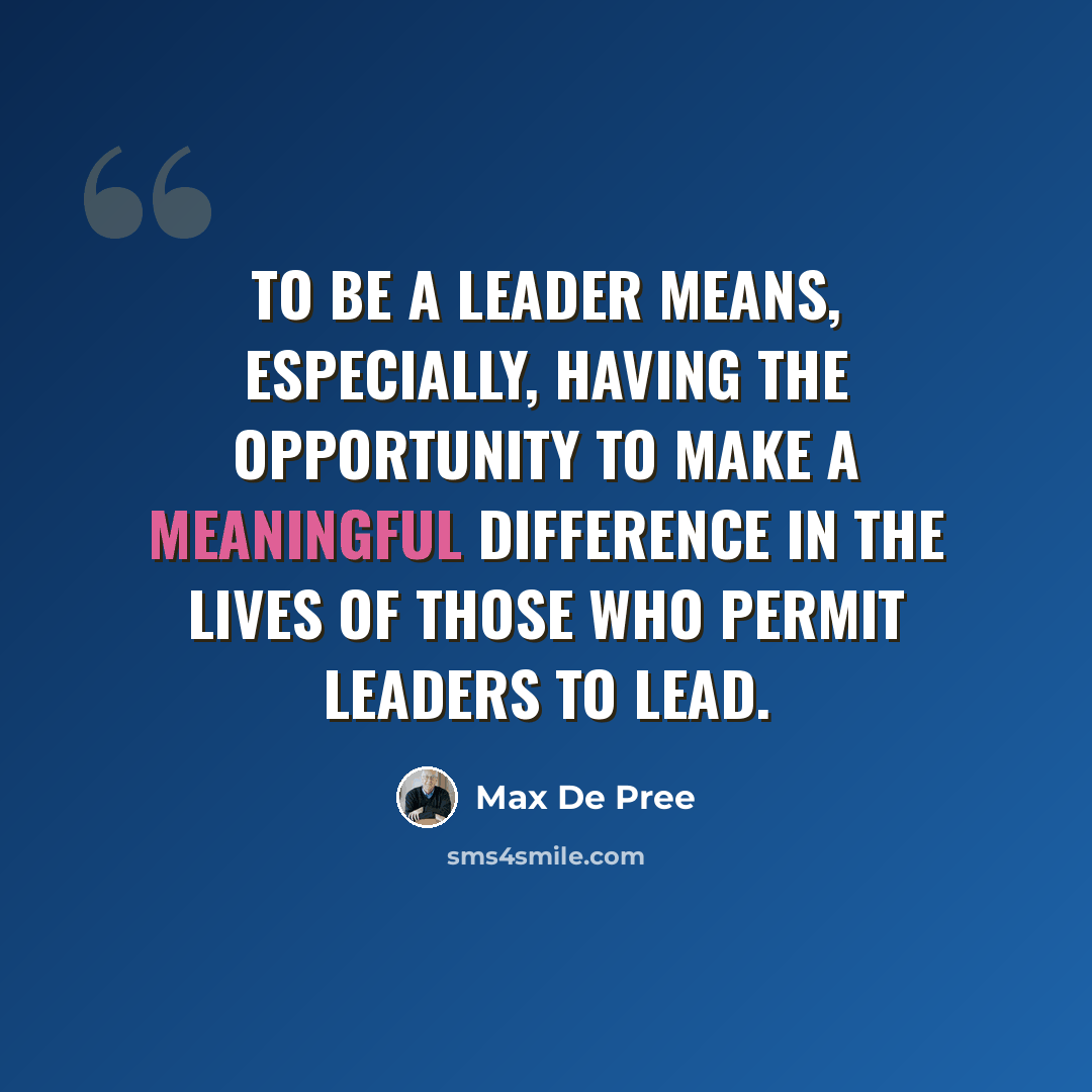 “To be a leader means, especially, having the opportunity to make a meaningful difference in the lives of those who permit leaders to lead.” quote by Max De Pree